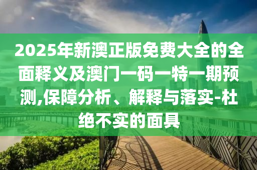 2025年新澳正版免費(fèi)大全的全面釋義及澳門(mén)一碼一特一期預(yù)測(cè),保障分析、解釋與落實(shí)-杜絕不實(shí)的面具