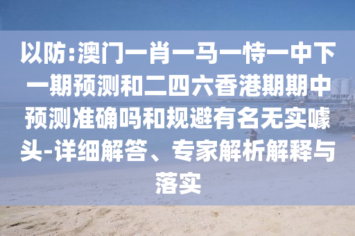 以防:澳門一肖一馬一恃一中下一期預(yù)測和二四六香港期期中預(yù)測準(zhǔn)確嗎和規(guī)避有名無實(shí)噱頭-詳細(xì)解答、專家解析解釋與落實(shí)