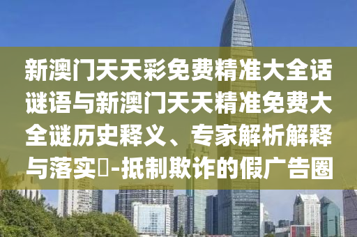 新澳門天天彩免費(fèi)精準(zhǔn)大全話謎語與新澳門天天精準(zhǔn)免費(fèi)大全謎歷史釋義、專家解析解釋與落實(shí)?-抵制欺詐的假廣告圈