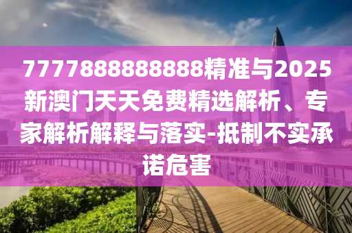 7777888888888精準(zhǔn)與2025新澳門天天免費(fèi)精選解析、專家解析解釋與落實(shí)-抵制不實(shí)承諾危害