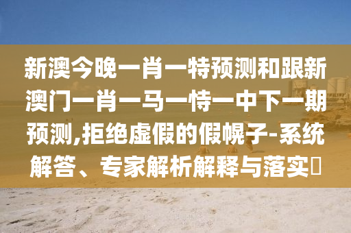 新澳今晚一肖一特預(yù)測和跟新澳門一肖一馬一恃一中下一期預(yù)測,拒絕虛假的假幌子-系統(tǒng)解答、專家解析解釋與落實(shí)?