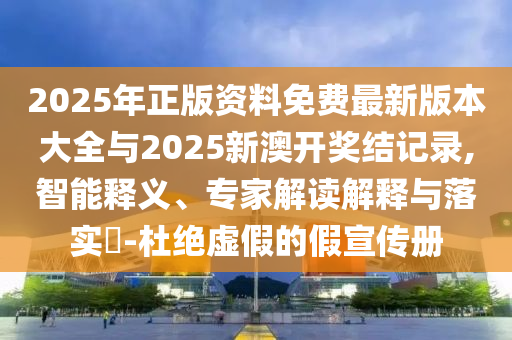 2025年正版資料免費最新版本大全與2025新澳開獎結(jié)記錄,智能釋義、專家解讀解釋與落實?-杜絕虛假的假宣傳冊