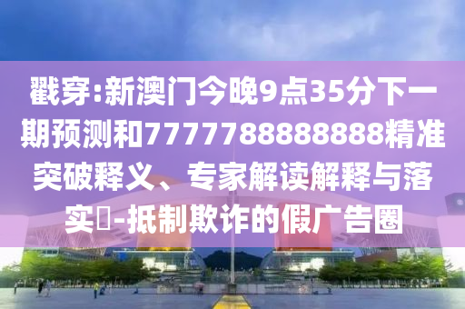 戳穿:新澳門今晚9點35分下一期預(yù)測和7777788888888精準(zhǔn)突破釋義、專家解讀解釋與落實?-抵制欺詐的假廣告圈