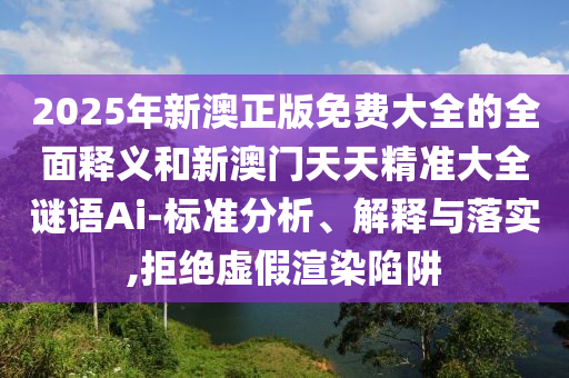 2025年新澳正版免費(fèi)大全的全面釋義和新澳門天天精準(zhǔn)大全謎語Ai-標(biāo)準(zhǔn)分析、解釋與落實(shí),拒絕虛假渲染陷阱