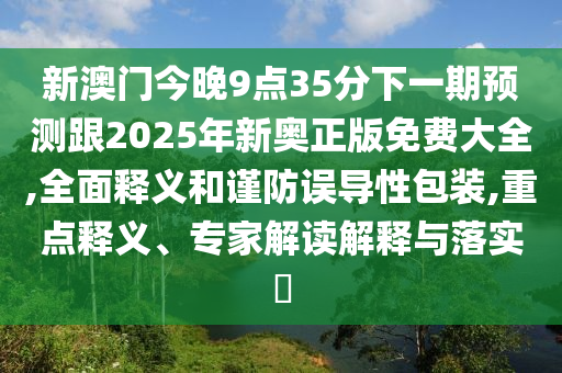 新澳門(mén)今晚9點(diǎn)35分下一期預(yù)測(cè)跟2025年新奧正版免費(fèi)大全,全面釋義和謹(jǐn)防誤導(dǎo)性包裝,重點(diǎn)釋義、專家解讀解釋與落實(shí)?