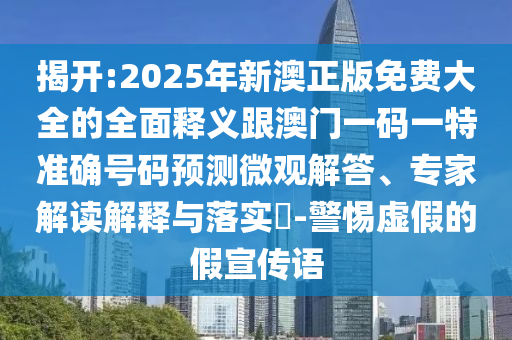 揭開:2025年新澳正版免費(fèi)大全的全面釋義跟澳門一碼一特準(zhǔn)確號碼預(yù)測微觀解答、專家解讀解釋與落實?-警惕虛假的假宣傳語