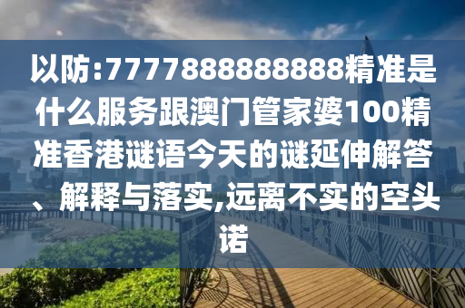 以防:7777888888888精準是什么服務跟澳門管家婆100精準香港謎語今天的謎延伸解答、解釋與落實,遠離不實的空頭諾