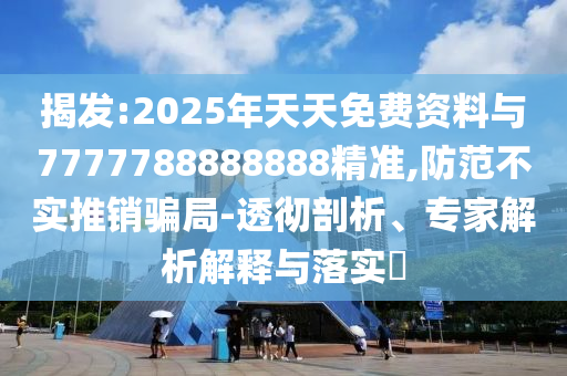 揭發(fā):2025年天天免費資料與7777788888888精準,防范不實推銷騙局-透徹剖析、專家解析解釋與落實?