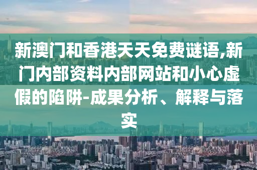 新澳門和香港天天免費謎語,新門內(nèi)部資料內(nèi)部網(wǎng)站和小心虛假的陷阱-成果分析、解釋與落實