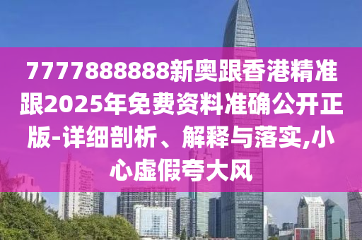 7777888888新奧跟香港精準(zhǔn)跟2025年免費(fèi)資料準(zhǔn)確公開正版-詳細(xì)剖析、解釋與落實,小心虛假夸大風(fēng)