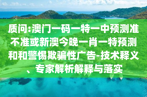 質(zhì)問:澳門一碼一特一中預(yù)測(cè)準(zhǔn)不準(zhǔn)或新澳今晚一肖一特預(yù)測(cè)和和警惕欺騙性廣告-技術(shù)釋義、專家解析解釋與落實(shí)