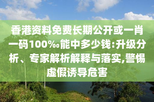 香港資料免費(fèi)長期公開或一肖一碼100‰能中多少錢:升級分析、專家解析解釋與落實(shí),警惕虛假誘導(dǎo)危害