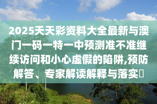 2025天天彩資料大全最新與澳門一碼一特一中預(yù)測(cè)準(zhǔn)不準(zhǔn)繼續(xù)訪問和小心虛假的陷阱,預(yù)防解答、專家解讀解釋與落實(shí)?
