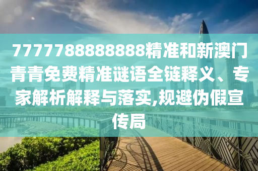 7777788888888精準(zhǔn)和新澳門青青免費(fèi)精準(zhǔn)謎語全鏈釋義、專家解析解釋與落實(shí),規(guī)避偽假宣傳局
