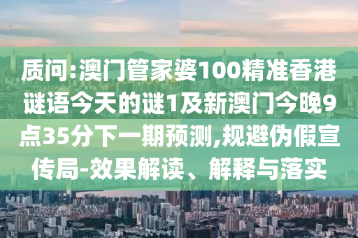 質(zhì)問:澳門管家婆100精準(zhǔn)香港謎語今天的謎1及新澳門今晚9點(diǎn)35分下一期預(yù)測,規(guī)避偽假宣傳局-效果解讀、解釋與落實(shí)