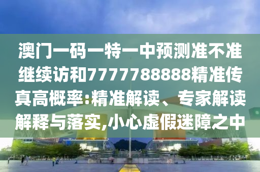 澳門一碼一特一中預(yù)測準(zhǔn)不準(zhǔn)繼續(xù)訪和7777788888精準(zhǔn)傳真高概率:精準(zhǔn)解讀、專家解讀解釋與落實,小心虛假迷障之中