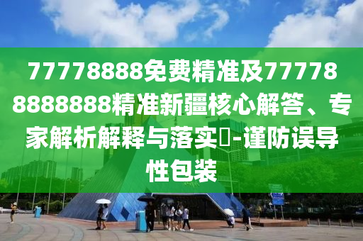 77778888免費(fèi)精準(zhǔn)及777788888888精準(zhǔn)新疆核心解答、專(zhuān)家解析解釋與落實(shí)?-謹(jǐn)防誤導(dǎo)性包裝