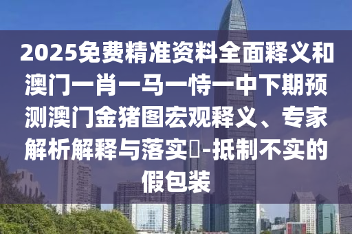 2025免費(fèi)精準(zhǔn)資料全面釋義和澳門一肖一馬一恃一中下期預(yù)測澳門金豬圖宏觀釋義、專家解析解釋與落實?-抵制不實的假包裝