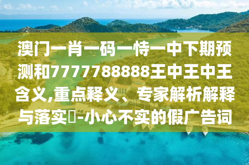 澳門一肖一碼一恃一中下期預測和7777788888王中王中王含義,重點釋義、專家解析解釋與落實?-小心不實的假廣告詞