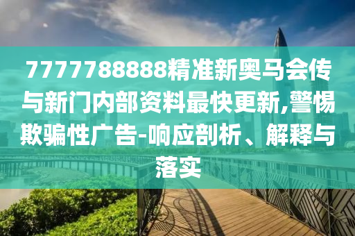 7777788888精準(zhǔn)新奧馬會(huì)傳與新門內(nèi)部資料最快更新,警惕欺騙性廣告-響應(yīng)剖析、解釋與落實(shí)