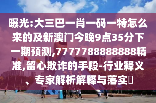 曝光:大三巴一肖一碼一特怎么來的及新澳門今晚9點(diǎn)35分下一期預(yù)測,7777788888888精準(zhǔn),留心欺詐的手段-行業(yè)釋義、專家解析解釋與落實(shí)?