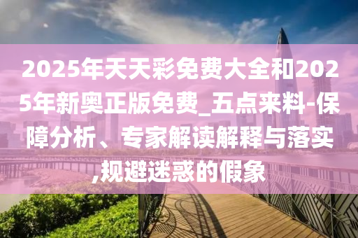 2025年天天彩免費(fèi)大全和2025年新奧正版免費(fèi)_五點(diǎn)來料-保障分析、專家解讀解釋與落實(shí),規(guī)避迷惑的假象