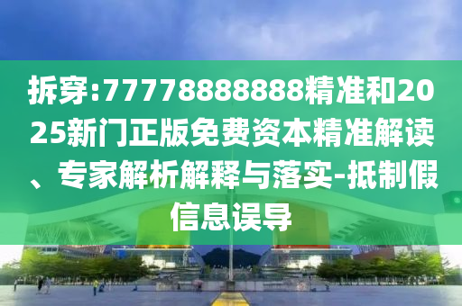 拆穿:77778888888精準(zhǔn)和2025新門正版免費(fèi)資本精準(zhǔn)解讀、專家解析解釋與落實(shí)-抵制假信息誤導(dǎo)
