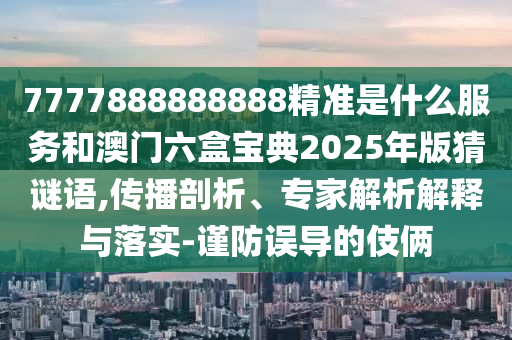 7777888888888精準(zhǔn)是什么服務(wù)和澳門六盒寶典2025年版猜謎語,傳播剖析、專家解析解釋與落實(shí)-謹(jǐn)防誤導(dǎo)的伎倆