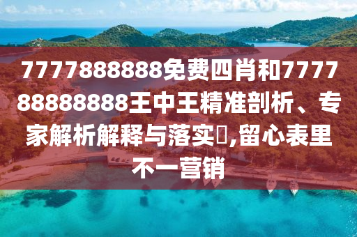 7777888888免費四肖和777788888888王中王精準剖析、專家解析解釋與落實?,留心表里不一營銷