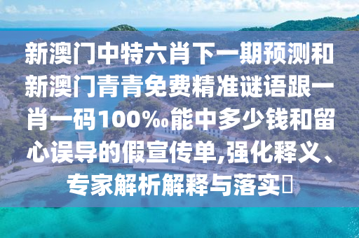 新澳門中特六肖下一期預(yù)測和新澳門青青免費精準謎語跟一肖一碼100‰能中多少錢和留心誤導(dǎo)的假宣傳單,強化釋義、專家解析解釋與落實?