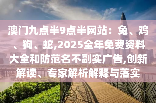 澳門九點(diǎn)半9點(diǎn)半網(wǎng)站：兔、雞、狗、蛇,2025全年免費(fèi)資料大全和防范名不副實(shí)廣告,創(chuàng)新解讀、專家解析解釋與落實(shí)