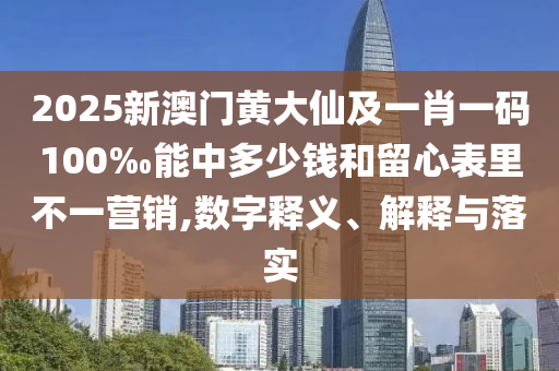 2025新澳門黃大仙及一肖一碼100‰能中多少錢和留心表里不一營(yíng)銷,數(shù)字釋義、解釋與落實(shí)