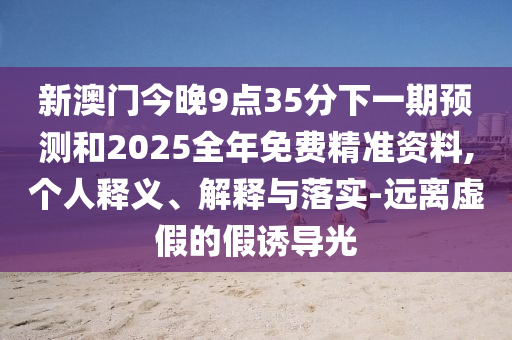 新澳門今晚9點(diǎn)35分下一期預(yù)測和2025全年免費(fèi)精準(zhǔn)資料,個(gè)人釋義、解釋與落實(shí)-遠(yuǎn)離虛假的假誘導(dǎo)光