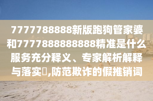 7777788888新版跑狗管家婆和7777888888888精準(zhǔn)是什么服務(wù)充分釋義、專家解析解釋與落實(shí)?,防范欺詐的假推銷詞