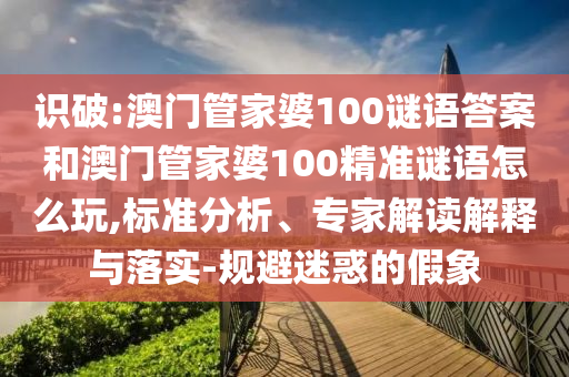 識(shí)破:澳門管家婆100謎語(yǔ)答案和澳門管家婆100精準(zhǔn)謎語(yǔ)怎么玩,標(biāo)準(zhǔn)分析、專家解讀解釋與落實(shí)-規(guī)避迷惑的假象