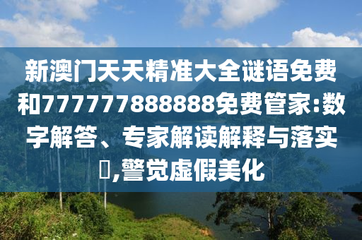 新澳門天天精準(zhǔn)大全謎語免費和777777888888免費管家:數(shù)字解答、專家解讀解釋與落實?,警覺虛假美化