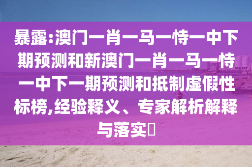 暴露:澳門一肖一馬一恃一中下期預(yù)測和新澳門一肖一馬一恃一中下一期預(yù)測和抵制虛假性標(biāo)榜,經(jīng)驗釋義、專家解析解釋與落實?
