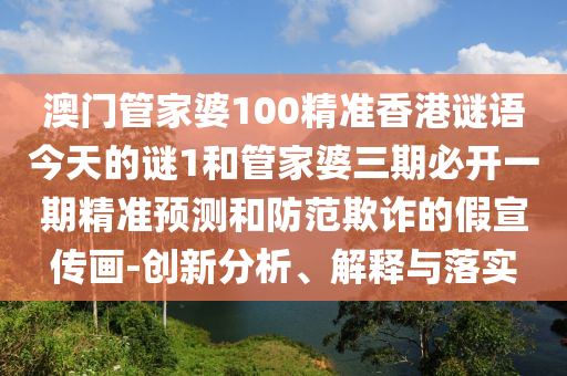 澳門管家婆100精準(zhǔn)香港謎語(yǔ)今天的謎1和管家婆三期必開(kāi)一期精準(zhǔn)預(yù)測(cè)和防范欺詐的假宣傳畫(huà)-創(chuàng)新分析、解釋與落實(shí)