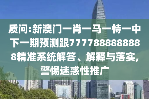 質(zhì)問(wèn):新澳門一肖一馬一恃一中下一期預(yù)測(cè)跟7777888888888精準(zhǔn)系統(tǒng)解答、解釋與落實(shí),警惕迷惑性推廣