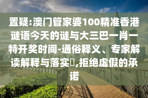 置疑:澳門管家婆100精準(zhǔn)香港謎語(yǔ)今天的謎與大三巴一肖一特開(kāi)獎(jiǎng)時(shí)間-通俗釋義、專家解讀解釋與落實(shí)?,拒絕虛假的承諾