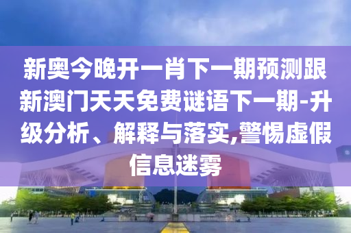 新奧今晚開一肖下一期預(yù)測跟新澳門天天免費(fèi)謎語下一期-升級分析、解釋與落實(shí),警惕虛假信息迷霧