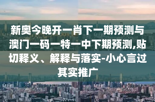新奧今晚開一肖下一期預(yù)測與澳門一碼一特一中下期預(yù)測,貼切釋義、解釋與落實(shí)-小心言過其實(shí)推廣