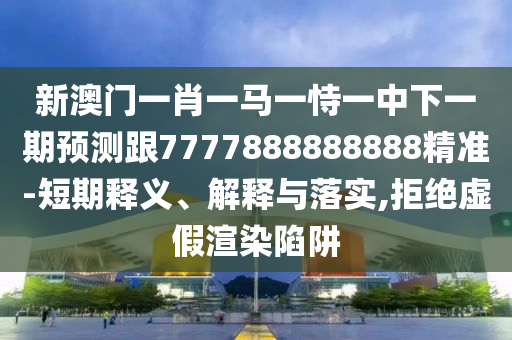 新澳門一肖一馬一恃一中下一期預測跟7777888888888精準-短期釋義、解釋與落實,拒絕虛假渲染陷阱