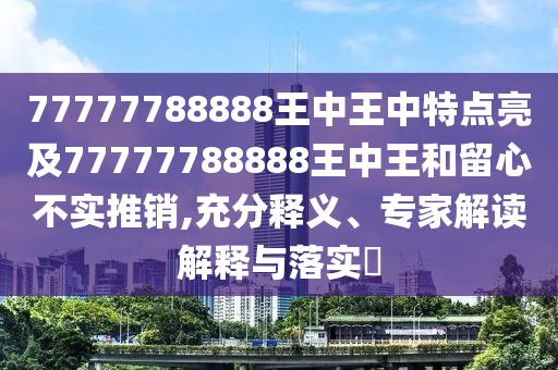 77777788888王中王中特點(diǎn)亮及77777788888王中王和留心不實(shí)推銷,充分釋義、專家解讀解釋與落實(shí)?