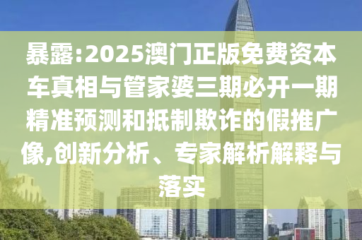 暴露:2025澳門正版免費(fèi)資本車真相與管家婆三期必開(kāi)一期精準(zhǔn)預(yù)測(cè)和抵制欺詐的假推廣像,創(chuàng)新分析、專家解析解釋與落實(shí)