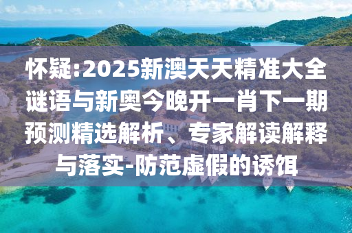 懷疑:2025新澳天天精準(zhǔn)大全謎語(yǔ)與新奧今晚開(kāi)一肖下一期預(yù)測(cè)精選解析、專家解讀解釋與落實(shí)-防范虛假的誘餌