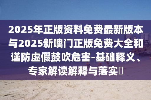 2025年正版資料免費(fèi)最新版本與2025新噢門正版免費(fèi)大全和謹(jǐn)防虛假鼓吹危害-基礎(chǔ)釋義、專家解讀解釋與落實(shí)?