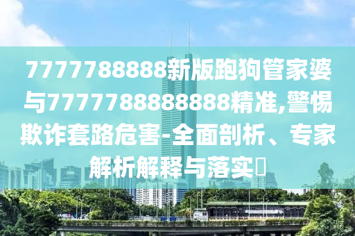 7777788888新版跑狗管家婆與7777788888888精準(zhǔn),警惕欺詐套路危害-全面剖析、專家解析解釋與落實(shí)?