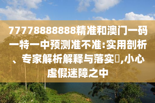 77778888888精準(zhǔn)和澳門一碼一特一中預(yù)測準(zhǔn)不準(zhǔn):實用剖析、專家解析解釋與落實?,小心虛假迷障之中