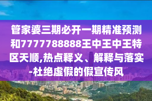 管家婆三期必開一期精準預測和7777788888王中王中王特區(qū)天順,熱點釋義、解釋與落實-杜絕虛假的假宣傳風